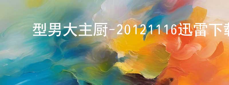 ﻿陈巧军的动漫综艺大全,﻿型男大主厨-20121116迅雷下载_电影天堂